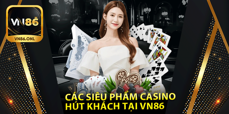 Các siêu phẩm Casino hút khách tại Vn86