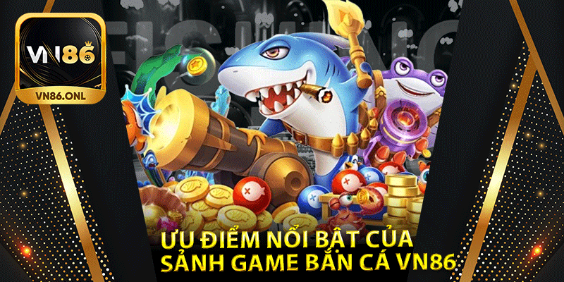 Ưu điểm nổi bật của sảnh game bắn cá Vn86